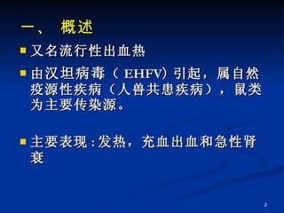一、 概述 又名流行性出血热 由 汉坦病毒 （ EHFV ) 引起，属自然疫源性疾病（人兽共患疾病），鼠类为主要传染源。 主要表现 : 发热，充血出血和急性肾衰 