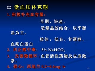 ㈡  低血压休克期 1.  积极补充血容量： 早期、快速、 适量晶胶结合，以平衡盐为主。 胶体 :  低右、甘露醇、血浆白蛋白  2.  纠正酸中毒 ： 5%  NaHCO 3 3.  改善微循环 : 血管活性药物及皮质激素： 4.  强心：西地兰 0.2~0.4mg  iv 