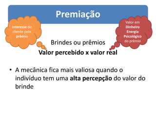 Brindes ou prêmiosValor percebido x valor realA mecânica fica mais valiosa quando o indivíduo tem uma alta percepção do valor do  brindeInteresse do cliente pelo prêmioValor em DinheiroEnergiaPsicológicodo prêmio