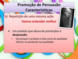 Promoção de PersuasãoCaracterísiticasRepetição de uma mesma açãoVamos entender melhor4.	Um produto que abusa de promoções é desprezado.Isto porque o produto é visto como de qualidade inferior, ou perdendo sua qualidade.