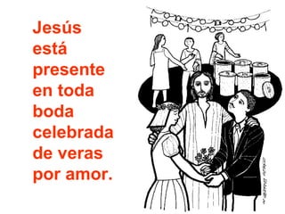 Jesús
está
presente
en toda
boda
celebrada
de veras
por amor.

 