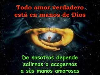 Todo amor verdadero
está en manos de Dios
De nosotros depende
salirnos o acogernos
a sus manos amorosas