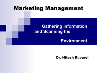 Marketing Management Gathering Information and Scanning the  Environment Dr. Hitesh Ruparel  