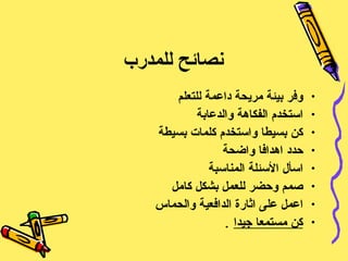 نصائح للمدرب وفر بيئة مريحة داعمة للتعلم استخدم الفكاهة والدعابة كن بسيطا واستخدم كلمات بسيطة حدد اهدافا واضحة اسأل الأسئلة المناسبة صمم وحضر للعمل بشكل كامل اعمل على اثارة الدافعية والحماس  كن مستمعا جيدا   . 