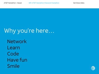 AT&T Hackathon – Hawaii WiFi: AT&T Hackathon; Password: hackathon Get these slides:
Why you’re here…
• Network
• Learn
• Code
• Have fun
• Smile
 