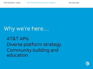AT&T Hackathon – Hawaii WiFi: AT&T Hackathon; Password: hackathon Get these slides:
Why we’re here…
• AT&T APIs
• Diverse platform strategy
• Community building and
education
 