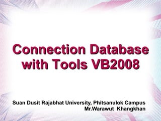 Connection DatabaseConnection Database
with Tools VB2008with Tools VB2008
Suan Dusit Rajabhat University, Phitsanulok CampusSuan Dusit Rajabhat University, Phitsanulok Campus
Mr.Warawut KhangkhanMr.Warawut Khangkhan
 