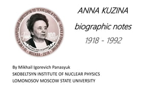 ANNA KUZINA
biographic notes
1918 - 1992
By Mikhail Igorevich Panasyuk
SKOBELTSYN INSTITUTE OF NUCLEAR PHYSICS
LOMONOSOV MOSCOW STATE UNIVERSITY
 