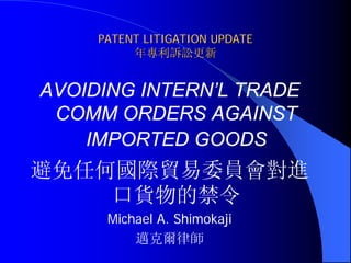 PATENT LITIGATION UPDATE
          年專利訴訟更新


AVOIDING INTERN’L TRADE
 COMM ORDERS AGAINST
    IMPORTED GOODS
避免任何國際貿易委員會對進
    口貨物的禁令
      Michael A. Shimokaji
          邁克爾律師
 