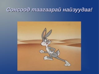 Сонсоод таагаарай найзуудаа!
 