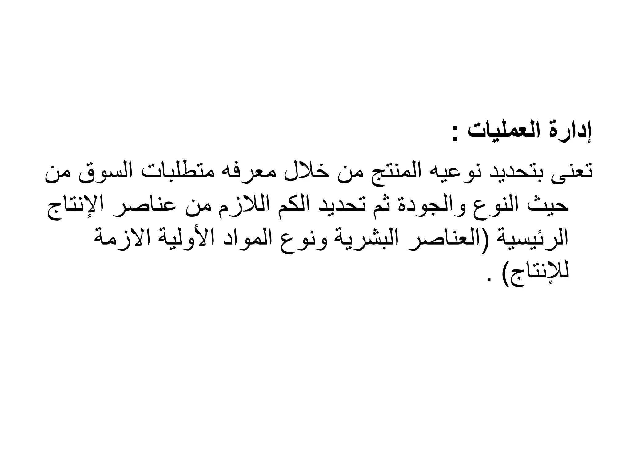 ‫العمليات‬ ‫إدارة‬:
‫ا‬ ‫متطلبات‬ ‫معرفه‬ ‫خالل‬ ‫من‬ ‫المنتج‬ ‫نوعيه‬ ‫بتحديد‬ ‫تعنى‬‫من‬ ‫لسوق‬
‫اإل‬ ‫عناصر‬ ‫من‬ ‫الالزم‬ ‫الكم‬ ‫تحديد‬ ‫ثم‬ ‫والجودة‬ ‫النوع‬ ‫حيث‬‫نتاج‬
‫الرئيسية‬(‫االز‬ ‫األولية‬ ‫المواد‬ ‫ونوع‬ ‫البشرية‬ ‫العناصر‬‫مة‬
‫لإلنتاج‬. )
 