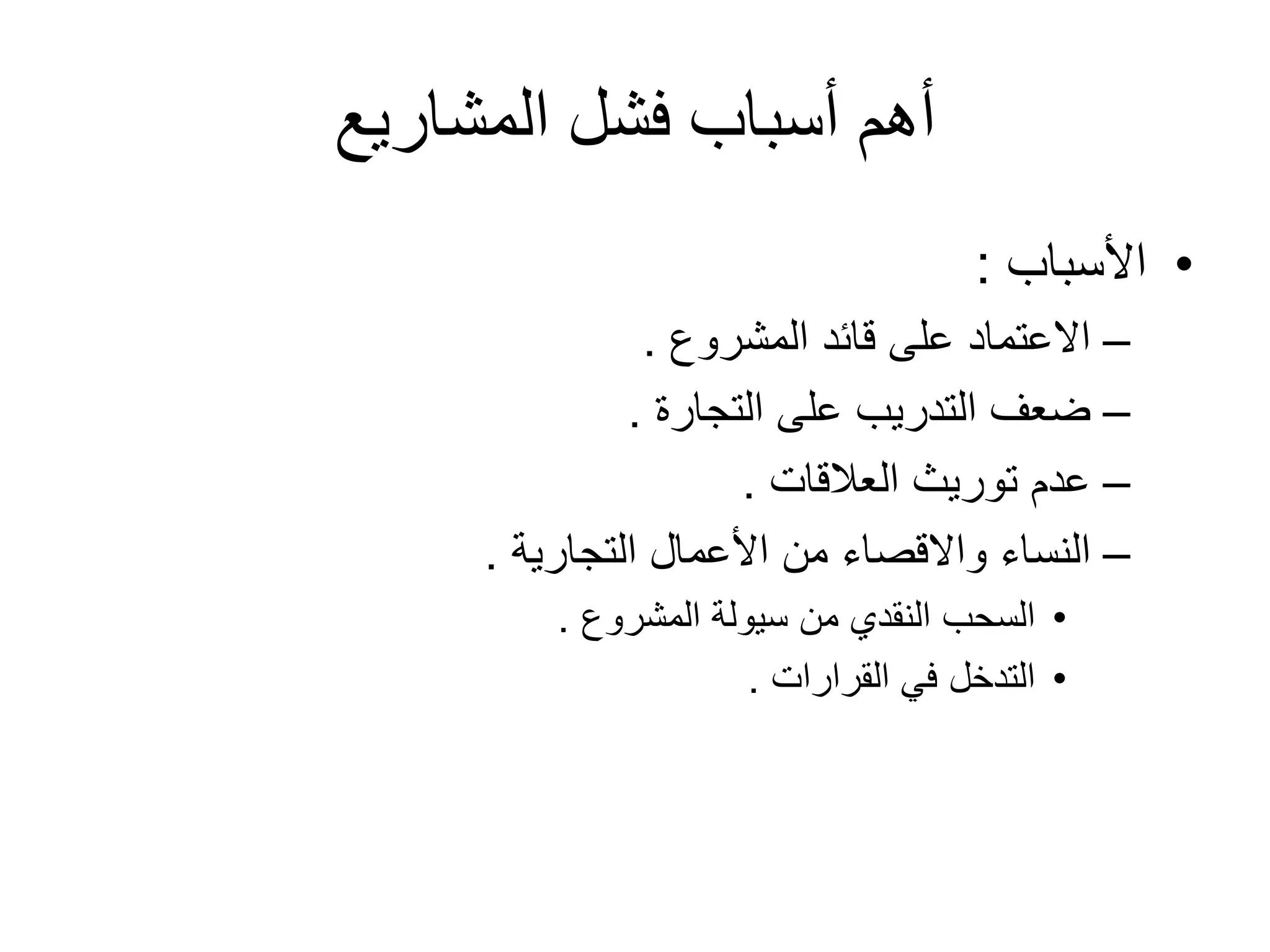 ‫المشاريع‬ ‫فشل‬ ‫أسباب‬ ‫أهم‬
•‫األسباب‬:
–‫المشروع‬ ‫قائد‬ ‫على‬ ‫االعتماد‬.
–‫التجارة‬ ‫على‬ ‫التدريب‬ ‫ضعف‬.
–‫العالقات‬ ‫توريث‬ ‫عدم‬.
–‫التجارية‬ ‫األعمال‬ ‫من‬ ‫واالقصاء‬ ‫النساء‬.
•‫المشروع‬ ‫سيولة‬ ‫من‬ ‫النقدي‬ ‫السحب‬.
•‫القرارات‬ ‫في‬ ‫التدخل‬.
 