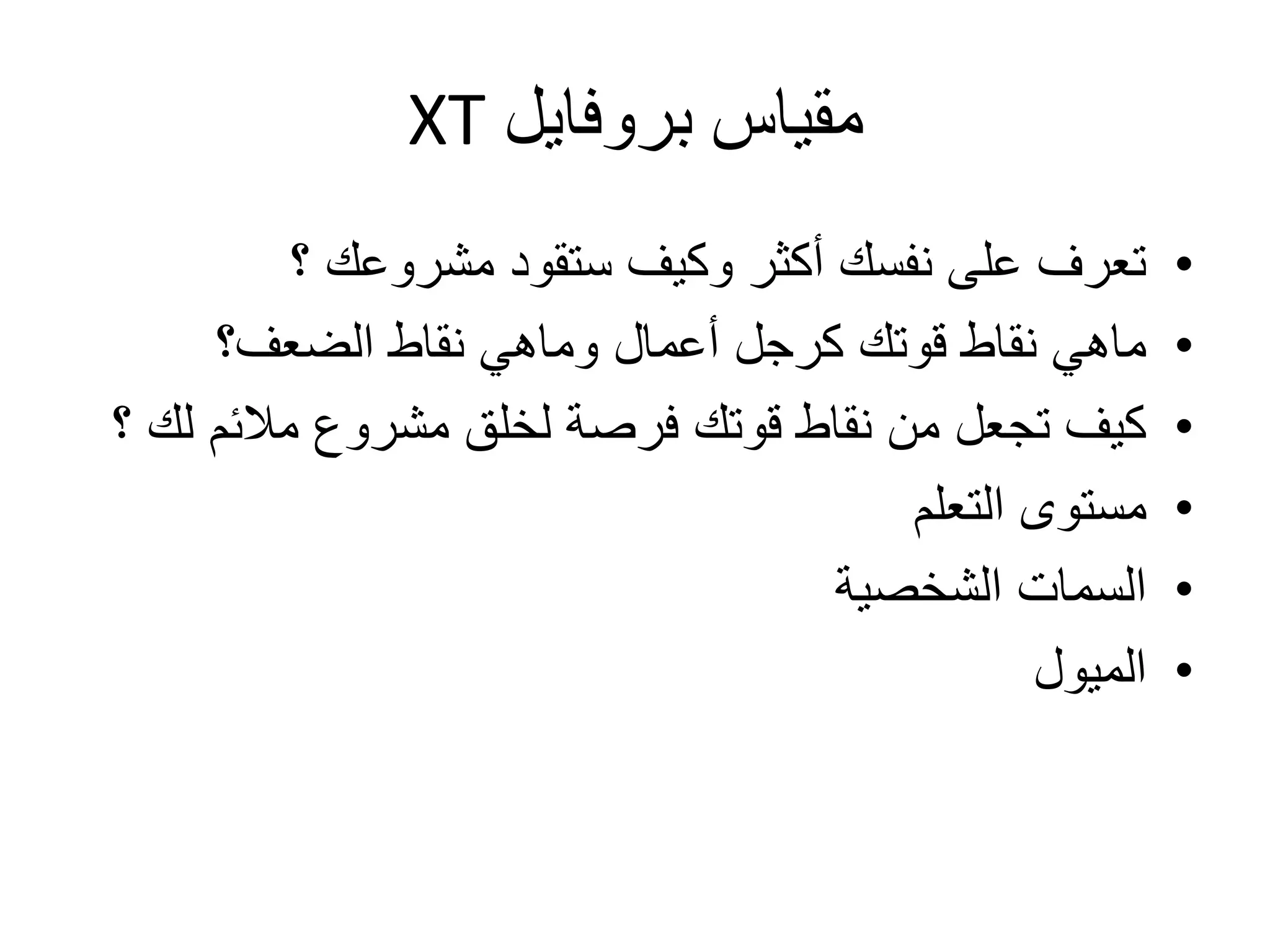 ‫بروفايل‬ ‫مقياس‬XT
•‫؟‬ ‫مشروعك‬ ‫ستقود‬ ‫وكيف‬ ‫أكثر‬ ‫نفسك‬ ‫على‬ ‫تعرف‬
•‫الضعف؟‬ ‫نقاط‬ ‫وماهي‬ ‫أعمال‬ ‫كرجل‬ ‫قوتك‬ ‫نقاط‬ ‫ماهي‬
•‫ل‬ ‫مالئم‬ ‫مشروع‬ ‫لخلق‬ ‫فرصة‬ ‫قوتك‬ ‫نقاط‬ ‫من‬ ‫تجعل‬ ‫كيف‬‫؟‬ ‫ك‬
•‫التعلم‬ ‫مستوى‬
•‫الشخصية‬ ‫السمات‬
•‫الميول‬
 