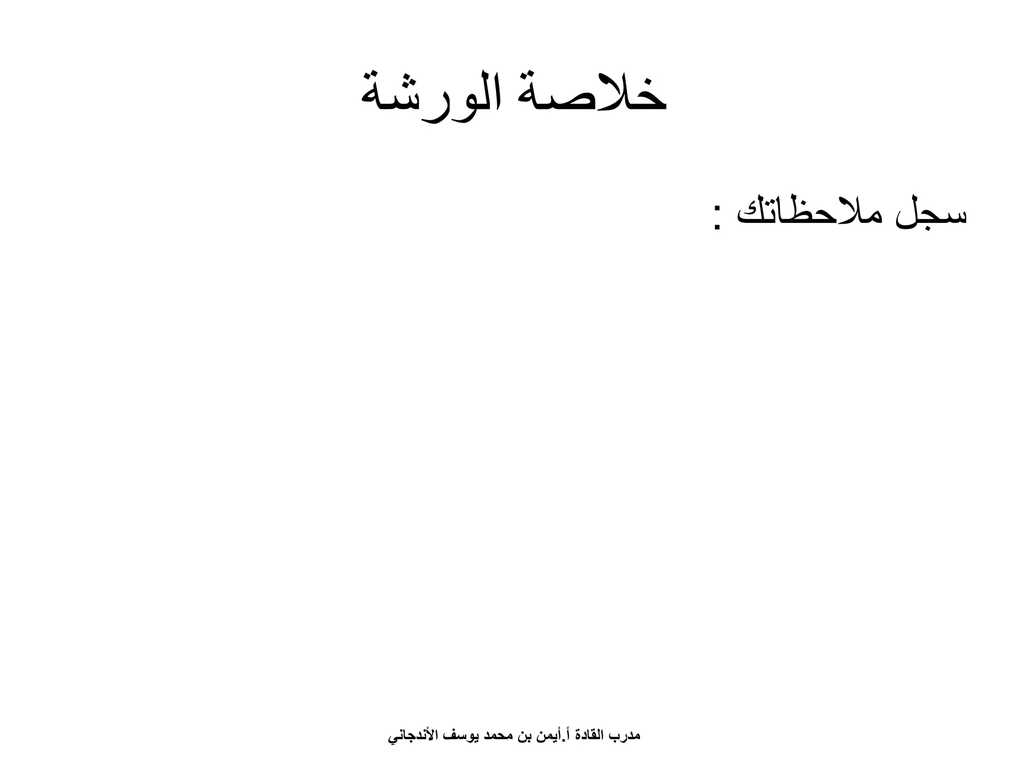 ‫الورشة‬ ‫خالصة‬
‫مالحظاتك‬ ‫سجل‬:
‫أ‬ ‫القادة‬ ‫مدرب‬.‫األندجاني‬ ‫يوسف‬ ‫محمد‬ ‫بن‬ ‫أيمن‬
 