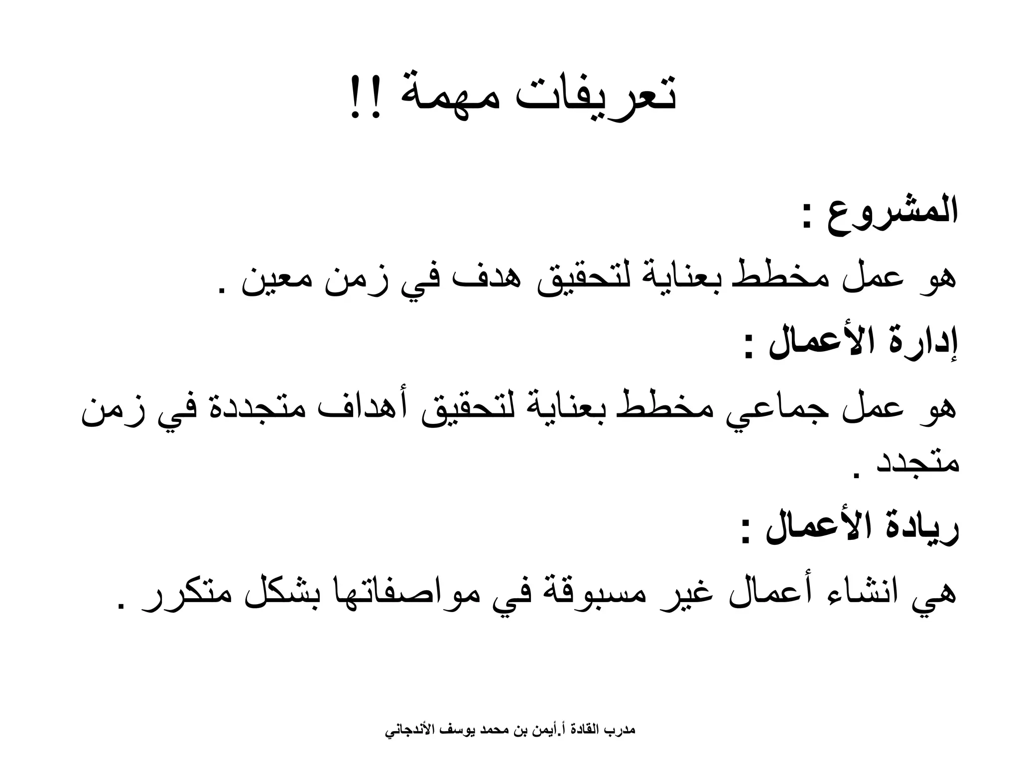 ‫مهمة‬ ‫تعريفات‬!!
‫المشروع‬:
‫معين‬ ‫زمن‬ ‫في‬ ‫هدف‬ ‫لتحقيق‬ ‫بعناية‬ ‫مخطط‬ ‫عمل‬ ‫هو‬.
‫األعمال‬ ‫إدارة‬:
‫زمن‬ ‫في‬ ‫متجددة‬ ‫أهداف‬ ‫لتحقيق‬ ‫بعناية‬ ‫مخطط‬ ‫جماعي‬ ‫عمل‬ ‫هو‬
‫متجدد‬.
‫األعمال‬ ‫ريادة‬:
‫متكر‬ ‫بشكل‬ ‫مواصفاتها‬ ‫في‬ ‫مسبوقة‬ ‫غير‬ ‫أعمال‬ ‫انشاء‬ ‫هي‬‫ر‬.
‫أ‬ ‫القادة‬ ‫مدرب‬.‫األندجاني‬ ‫يوسف‬ ‫محمد‬ ‫بن‬ ‫أيمن‬
 