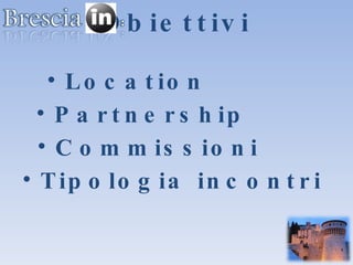 Obiettivi Location Partnership Commissioni Tipologia incontri 