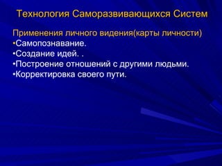 Технология Саморазвивающихся Систем Применения личного видения(карты личности) • Самопознавание.  • Создание идей. . • Построение отношений с другими людьми.  • Корректировка своего пути.  