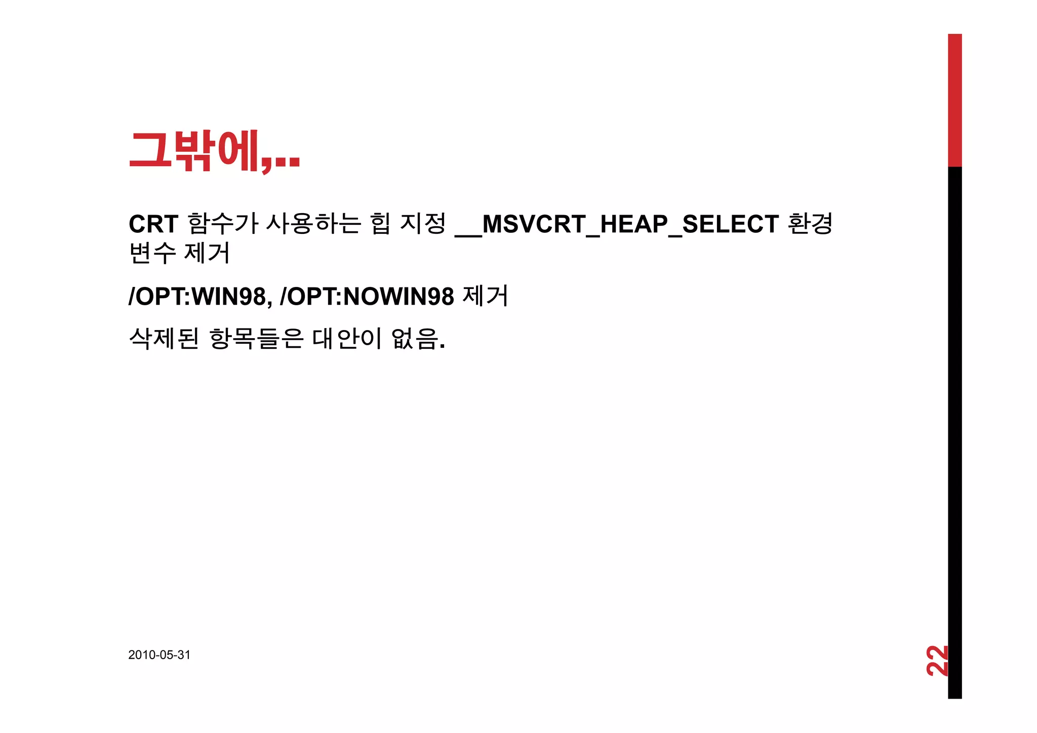 그밖에,..
CRT 함수가 사용하는 힙 지정 __MSVCRT_HEAP_SELECT 환경
변수 제거
/OPT:WIN98, /OPT:NOWIN98 제거
삭제된 항목들은 대안이 없음.
2010-05-31
22
 