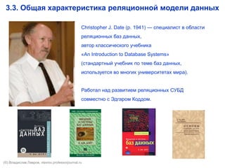 3.3. Общая характеристика реляционной модели данных
Christopher J. Date (р. 1941) — специалист в области
реляционных баз данных,
автор классического учебника
«An Introduction to Database Systems»
(стандартный учебник по теме баз данных,
используется во многих университетах мира).
Работал над развитием реляционных СУБД
совместно с Эдгаром Коддом.
(©) Владислав Лавров, vlavrov.com
 