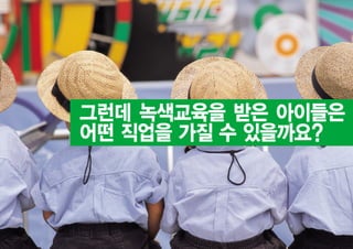 그런데 녹색교육을 받은 아이들은
어떤 직업을 가질 수 있을까요?
 