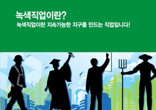 녹색직업이란?
녹색직업이란 지속가능한 지구를 만드는 직업입니다!
 
