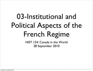 03-Institutional and
Political Aspects of the
French Regime
HIST 124: Canada in the World
28 September 2010
mercredi 3 novembre 2010
 