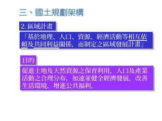 2. 區域計畫2. 區域計畫
「基於地理、人口、資源、經濟活動等相互依
賴及共同利益關係，而制定之區域發展計畫」
「基於地理、人口、資源、經濟活動等相互依
賴及共同利益關係，而制定之區域發展計畫」
促進土地及天然資源之保育利用，人口及產業
活動之合理分布，加速並健全經濟發展，改善
生活環境，增進公共福利。
促進土地及天然資源之保育利用，人口及產業
活動之合理分布，加速並健全經濟發展，改善
生活環境，增進公共福利。
目的目的
 