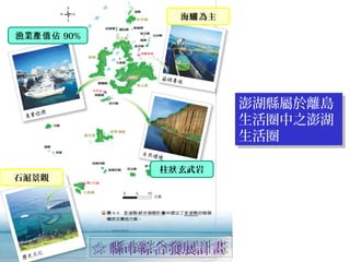 澎湖縣屬於離島
生活圈中之澎湖
生活圈
澎湖縣屬於離島
生活圈中之澎湖
生活圈
☆ 縣市綜合發展計畫☆ 縣市綜合發展計畫
柱 玄武岩狀
海 為主鱺
石滬景觀
漁業產值佔 90%
 