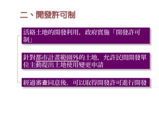 經過審 同意後，可以取得開發許可進行開發查經過審 同意後，可以取得開發許可進行開發查
活絡土地的開發利用，政府實施「開發許可
制」
活絡土地的開發利用，政府實施「開發許可
制」
針對都市計畫範圍外的土地，允許民間開發單
位主動提出土地使用變更申請
針對都市計畫範圍外的土地，允許民間開發單
位主動提出土地使用變更申請
 
