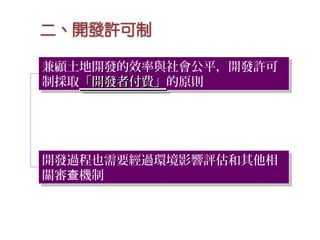兼顧土地開發的效率與社會公平，開發許可
制採取「開發者付費」「開發者付費」的原則
兼顧土地開發的效率與社會公平，開發許可
制採取「開發者付費」「開發者付費」的原則
開發過程也需要經過環境影響評估和其他相
關審 機制查
開發過程也需要經過環境影響評估和其他相
關審 機制查
 