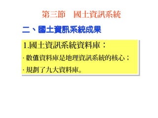 1.國土資訊系統資料庫：
‧ 數 資料庫是地理資訊系統的核心；值
‧ 規劃了九大資料庫。
1.國土資訊系統資料庫：
‧ 數 資料庫是地理資訊系統的核心；值
‧ 規劃了九大資料庫。
第三節 國土資訊系統
 