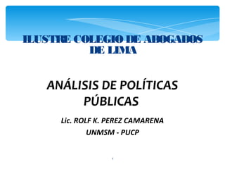 ILUSTRE COLEGIO DE ABOGADOS
          DE LIMA


   ANÁLISIS DE POLÍTICAS
        PÚBLICAS
     Lic. ROLF K. PEREZ CAMARENA
             UNMSM - PUCP


                  1
 