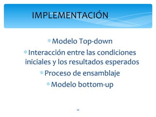 IMPLEMENTACIÓN

         ∗ Modelo Top-down
∗ Interacción entre las condiciones
iniciales y los resultados esperados
      ∗ Proceso de ensamblaje
        ∗ Modelo bottom-up


                24
 