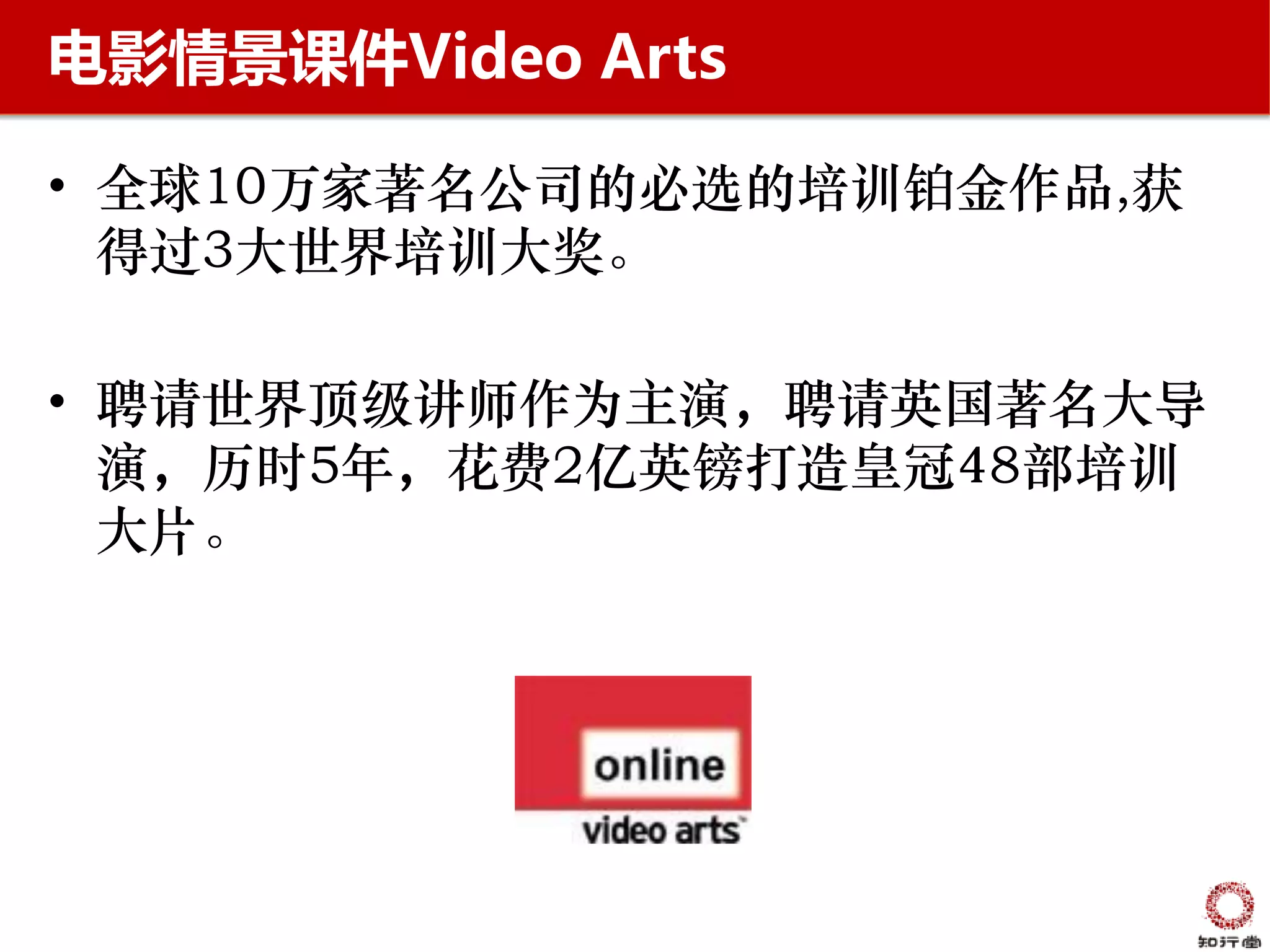 电影情景课件Video Arts

• 全球10万家著名公司的必选的培训铂金作品,获
  得过3大世界培训大奖。

• 聘请世界顶级讲师作为主演，聘请英国著名大导
  演，历时5年，花费2亿英镑打造皇冠48部培训
  大片。
 