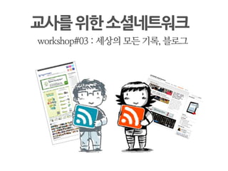 교사를위한소셜네트워크
 workshop#03 : 세상의 모든 기록, 블로그
 