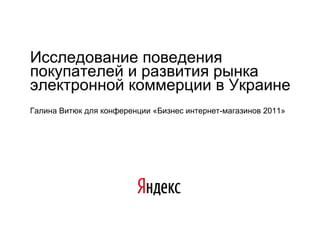 Исследование поведения покупателей и развития рынка электронной коммерции в Украине Галина Витюк для конференции «Бизнес интернет-магазинов 2011» 