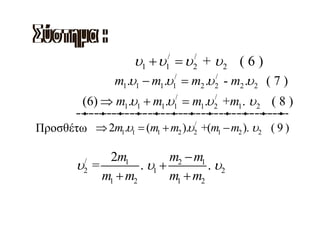 υ1 + υ = υ + υ 2 ( 6 )
                            /
                            1
                                    /
                                    2
                 m1.υ1 − m1.υ1/ = m2 .υ 2 - m2 .υ 2 ( 7 )
                                        /


          (6) ⇒ m1.υ1 + m1.υ = m1.υ +m1. υ 2 ( 8 )
                                /
                                1
                                        /
                                        2


Προσθέτω ⇒ 2m1.υ1 = (m1 + m2 ).υ2 +(m1 − m2 ). υ2 ( 9 )
                                /




             2m1           m2 − m1
        υ =
          /
          2         . υ1 +         . υ2
            m1 + m2        m1 + m2
 
