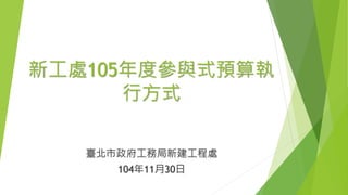 新工處105年度參與式預算執
行方式
臺北市政府工務局新建工程處
104年11月30日
 