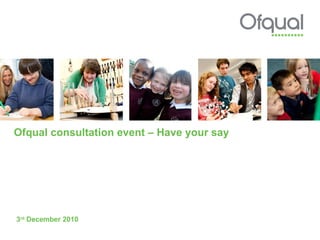 Ofqual consultation event – Have your say 3 rd  December 2010 