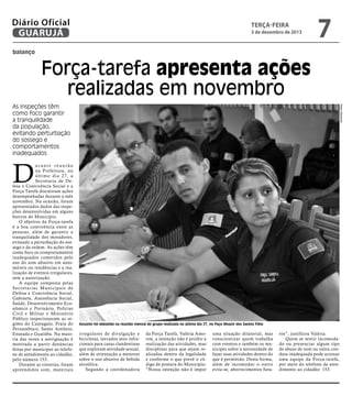 Diário Oficial
GUARUJÁ

terça-feira

3 de dezembro de 2013

7

balanço

Força-tarefa apresenta ações
realizadas em novembro
Pedro Rezende

As inspeções têm
como foco garantir
a tranquilidade
da população,
evitando perturbação
do sossego e
comportamentos
inadequados

D

urante reunião
na Prefeitura, no
último dia 27, a
Secretaria de Defesa e Convivência Social e a
Força Tarefa discutiram ações
desempenhadas durante o mês
novembro. Na ocasião, foram
apresentados dados das inspeções desenvolvidas em alguns
bairros do Município.
O objetivo da Força-tarefa
é a boa convivência entre as
pessoas, além de garantir a
tranquilidade dos moradores,
evitando a perturbação do sossego e da ordem. As ações têm
como foco os comportamentos
inadequados cometidos pelo
uso do som abusivo em automóveis ou residências e a realização de eventos irregulares,
sem a autorização.
A equipe composta pelas
Secretarias Municipais de
Defesa e Convivência Social,
Gabinete, Assistência Social,
Saúde, Desenvolvimento Econômico e Portuário, Polícias
Civil e Militar e Ministério
Público inspecionaram as regiões do Cantagalo, Praia do
Pernambuco, Santo Antônio,
Enseada e Guaiúba. Na maioria das vezes a averiguação é
motivada a partir denúncias
feitas por munícipes ao telefone de atendimento ao cidadão,
pelo número 153.
Durante as vistorias, foram
apreendidos som, materiais

Assunto foi debatido na reunião mensal do grupo realizada no último dia 27, no Paço Moacir dos Santos Filho

irregulares de divulgação e
bicicletas, lavrados atos infracionais para casas clandestinas
que exploram atividade sexual,
além de orientação a menores
sobre o uso abusivo de bebida
alcoólica.
Segundo a coordenadora

da Força Tarefa, Valéria Amorim, a intenção não é proibir a
realização das atividades, mas
disciplinar para que sejam realizadas dentro da legalidade
e conforme o que prevê o código de postura do Município.
“Nossa intenção não é impor

uma situação ditatorial, mas
conscientizar quem trabalha
com eventos e também os munícipes sobre a necessidade de
fazer suas atividades dentro do
que é permitido. Desta forma,
além de incomodar o outro
evita-se, aborrecimentos futu-

ros”, justificou Valéria.
Quem se sentir incomodado ou presenciar algum tipo
de abuso de som ou outra conduta inadequada pode acionar
uma equipe da Força-tarefa,
por meio do telefone de atendimento ao cidadão: 153.

 