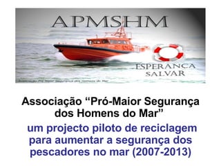 Associação “Pró-Maior Segurança dos Homens do Mar”  um projecto piloto de reciclagem para aumentar a segurança dos pescadores no mar (2007-2013) 