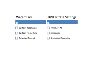 Watermark            DVD Bitrate Settings


 Custom Resolution     Title Says All

 Custom Frame Rate     Scheduler

 Detected Format       Scheduled Recording
 