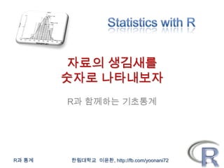 자료의 생김새를
        숫자로 나타내보자
        R과 함께하는 기초통계




R과 통계   한림대학교 이윤환, http://fb.com/yoonani72
 