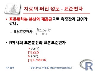 자료의 퍼진 정도 - 표준편차




         > var(h)
         [1] 22.5
         > sd(h)
         [1] 4.743416

R과 통계     한림대학교 이윤환, http://fb.com/yoonani72
 