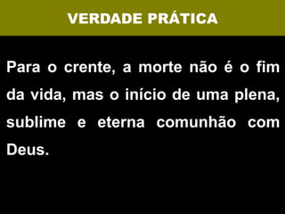 VERDADE PRÁTICA


Para o crente, a morte não é o fim
da vida, mas o início de uma plena,
sublime e eterna comunhão com
Deus.
 