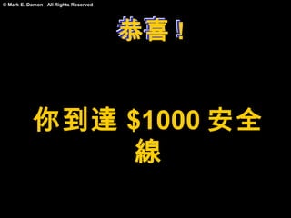 © Mark E. Damon - All Rights Reserved




                                        恭喜 !
                                        恭喜 !


            你到達 $1000 安全
                 線
 