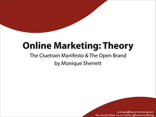 Online Marketing: Theory
 The Cluetrain Manifesto & The Open Brand
            by Monique Sherrett




                                               monique@boxcarmarketing.com
                            You should follow me on twitter @boxcarmarketing
 
