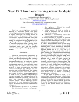 ACEEE International Journal on Signal and Image Processing Vol 1, No. 1, Jan 2010




Novel DCT based watermarking scheme for digital
                   images
                                      Neminath Hubballi, Kanyakumari D P,
                         Dept of Computer Science,Indian Institute of Technology Guwahati
                                             neminath@iitg.ernet.in
                            Dept of Information Science,GMIT, Davanagere,karnataka
                                           kanya.dpoojar@gmail.com

                         Abstract                                  •      Key requirement - Different keys should
                                                                         produce different watermarks.
        There is an ever growing interest in copyright              • Reliable detection - It should be possible to
  protection of multimedia content, thus digital                         detect the watermark with high degree of
  watermarking techniques are widely practiced. Due to                   reliability given the key.
  the internet connectivity and digital libraries the               •     Robustness - It should tolerate some of the
  research interest of protecting digital content                        common image processing attacks.
  watermarking is extensively researched. In this paper             In literature watermarking algorithms are classified
  we present a novel watermark generation scheme                 into two categories. a) Fragile: These algorithms are
  based on the histogram of the image and apply it to the        sensitive to changes that are made to the digital signal
  original image in the transform(DCT) domain. Further           and identify where the change has occurred.
  we study the performance of the watermark against              b) Robust: These algorithms ensure that the image
  some common attacks that can take place with images.           processing operations do not erase the embedded
  Experimental results show that the embedded                    watermark signal. Several watermarking approaches
  watermark is imperceptible and image quality is not            appear in literature. Most of these techniques work in
  degraded.                                                      transform domain such as DFT, DWT and DCT
                                                                 although there are many methods which work in
                     I. Introduction                             spatial domain. Many of the algorithms proposed meet
                                                                 the imperceptibility requirement quite easily but
         Internet has given great help to mankind at the         robustness to different image processing attacks is the
  same time brought up serious security issues to the            key challenge and the algorithms in literature
  forefront. This widespread connectivity of computers           addressed only a subset of attacks. Recently a
  across the globe makes it feasible to access the               clustering based technique is applied in[7]. In [5] a
  information from any place. As connectivity increases          method to watermark only face region is proposed. In a
  the risk associated with the security of data or               more similar technique [3] proposes identifying robust
  information also scales up. This development of web            regions in the image segments and watermarking the
  technology makes the transfer of digital content more          most robust segments. There are some visible
  pervasive. To protect the ownership of such digital            watermarking techniques also present in the literature
  content watermarking[8], [1] techniques are used.              which have different requirements as compared to the
  Watermark is an invisible mark(another piece of digital        conventional techniques [6] is such a technique. A
  data) inserted into original digital content and is not        more detailed study on different watermarking
  easy to erase. The security of watermark depends on            techniques can be found in[2].
  the secrete key used for generation and embedding of                  In this paper we propose a novel a DCT
  watermark. In general there is a trade off between the         transform based watermarking scheme which is robust
  embedding strength(the watermark robustness) and               against many common image attacks and experimental
  quality (the watermark invisibility). Increased                results verify this. The paper is organized as follows.
  robustness requires a stronger embedding, which in             Section II discuses the proposed method. The section
  turn increases the visual degradation of the images.           III provides the experimental results and discussion.
  Some of the desired characteristics of watermarking            Finally the last section provides the concluding
  techniques are                                                 remarks.
     • Imperceptibility - It should not be possible to
          find the presence of watermark from bare eyes.

                                                            13
© 2010 ACEEE
DOI: 01.ijsip.01.01.03
 