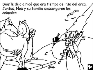 Dios le dijo a Noé que era tiempo de irse del arca.
Juntos, Noé y su familia descargaron los
animales.
 