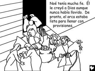 Noé tenía mucha fe. Él
le creyó a Dios aunque
nunca había llovido. De
pronto, el arca estaba
lista para llenar con
   provisiones.
 
